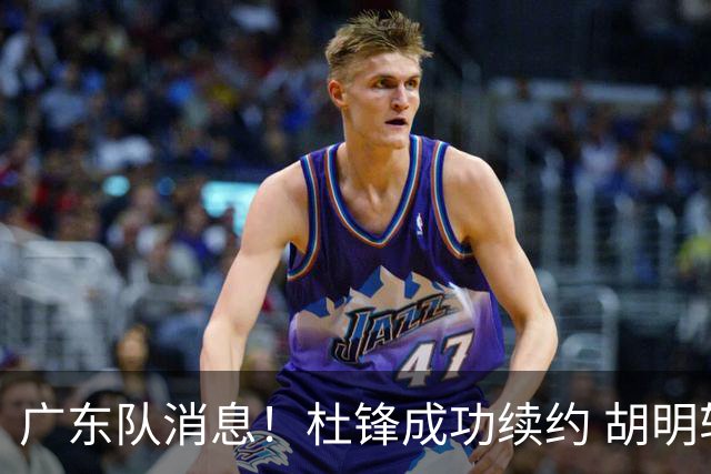 广东队消息！杜锋成功续约 胡明轩回东莞养伤 焦泊乔下赛季首发中锋